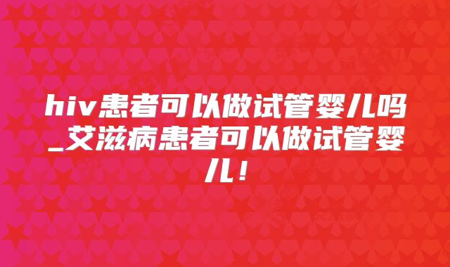 hiv患者可以做试管婴儿吗_艾滋病患者可以做试管婴儿!