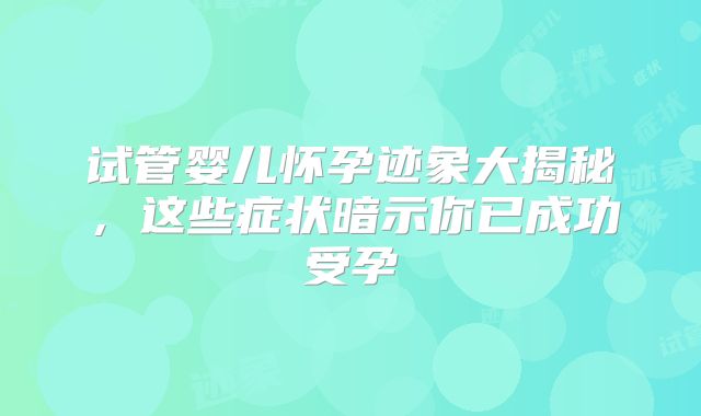 试管婴儿怀孕迹象大揭秘，这些症状暗示你已成功受孕