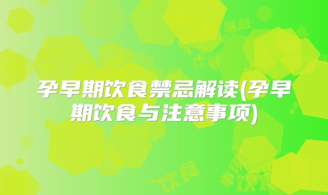 孕早期饮食禁忌解读(孕早期饮食与注意事项)