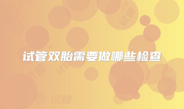 试管双胎需要做哪些检查
