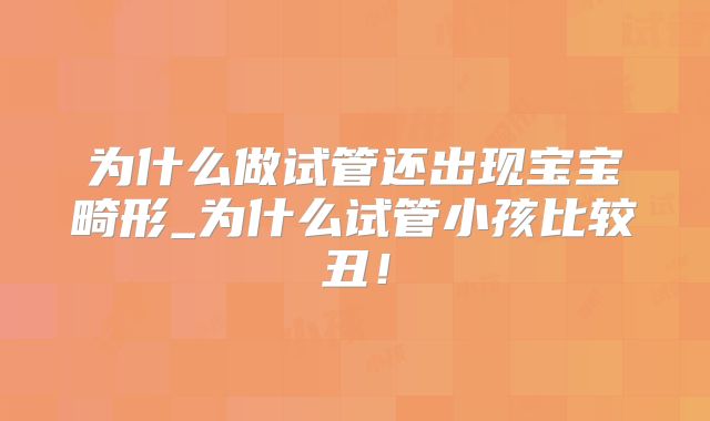为什么做试管还出现宝宝畸形_为什么试管小孩比较丑！