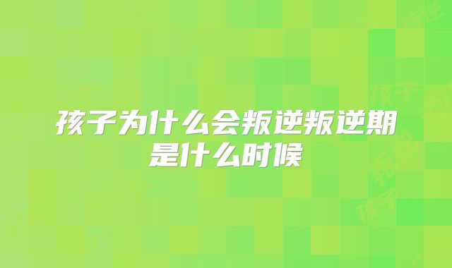 孩子为什么会叛逆叛逆期是什么时候
