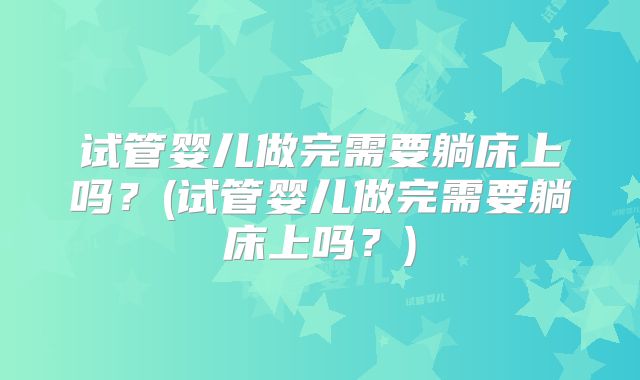 试管婴儿做完需要躺床上吗？(试管婴儿做完需要躺床上吗？)