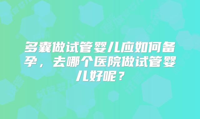 多囊做试管婴儿应如何备孕,去哪个医院做试管婴儿好呢?
