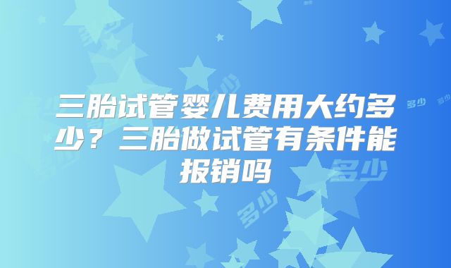 三胎试管婴儿费用大约多少？三胎做试管有条件能报销吗