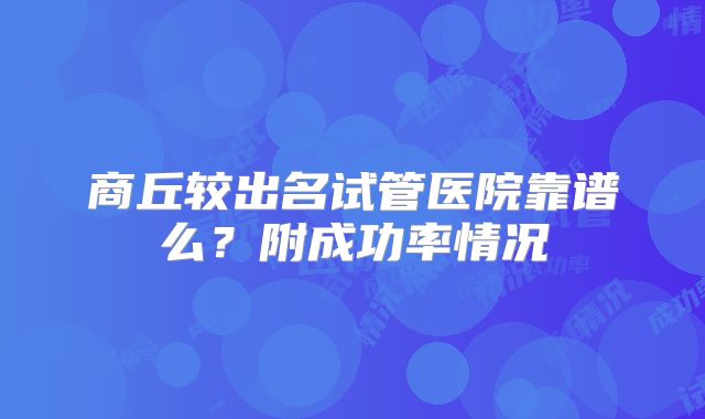 商丘较出名试管医院靠谱么？附成功率情况