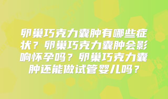 卵巢巧克力囊肿有哪些症状？卵巢巧克力囊肿会影响怀孕吗？卵巢巧克力囊肿还能做试管婴儿吗？