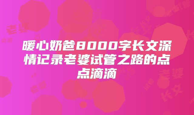 暖心奶爸8000字长文深情记录老婆试管之路的点点滴滴