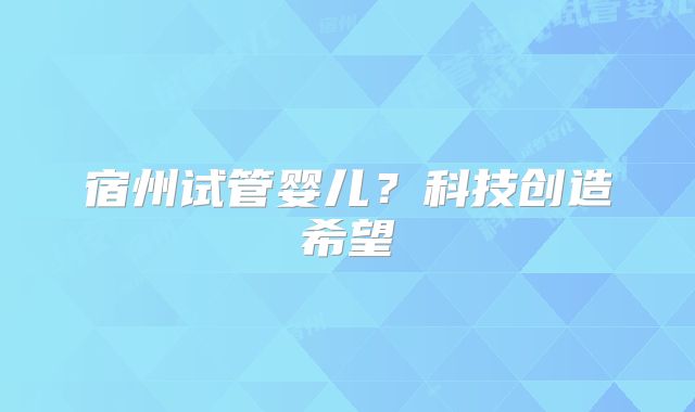 宿州试管婴儿?科技创造希望