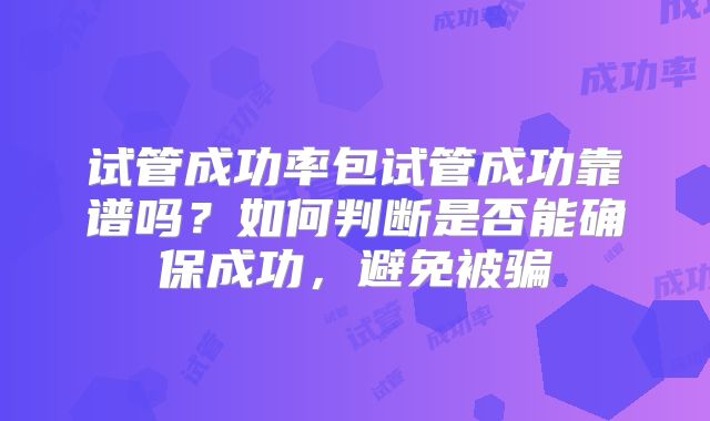 试管成功率包试管成功靠谱吗？如何判断是否能确保成功，避免被骗