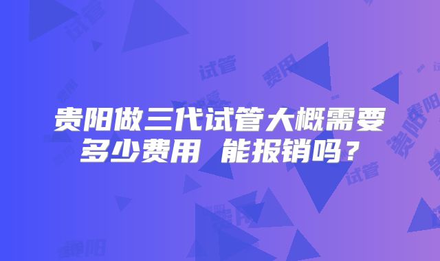 贵阳做三代试管大概需要多少费用 能报销吗？