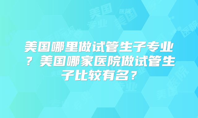 美国哪里做试管生子专业？美国哪家医院做试管生子比较有名？