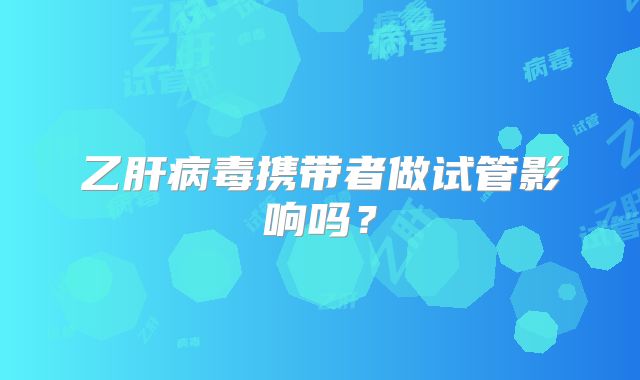 乙肝病毒携带者做试管影响吗?