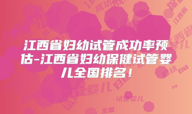江西省妇幼试管成功率预估-江西省妇幼保健试管婴儿全国排名！