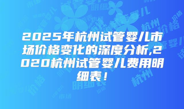 2025年杭州试管婴儿市场价格变化的深度分析,2020杭州试管婴儿费用明细表！