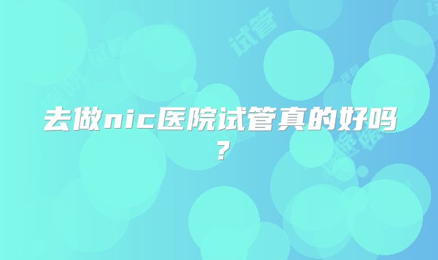去做nic医院试管真的好吗？