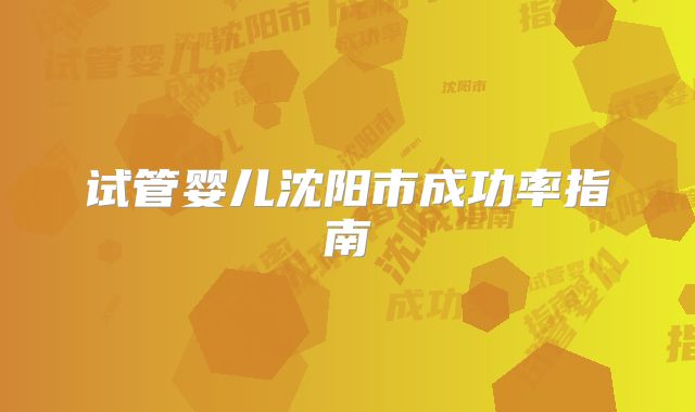 试管婴儿沈阳市成功率指南