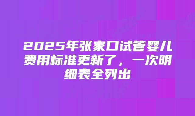 2025年张家口试管婴儿费用标准更新了，一次明细表全列出