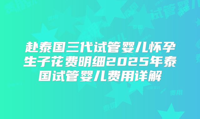 赴泰国三代试管婴儿怀孕生子花费明细2025年泰国试管婴儿费用详解
