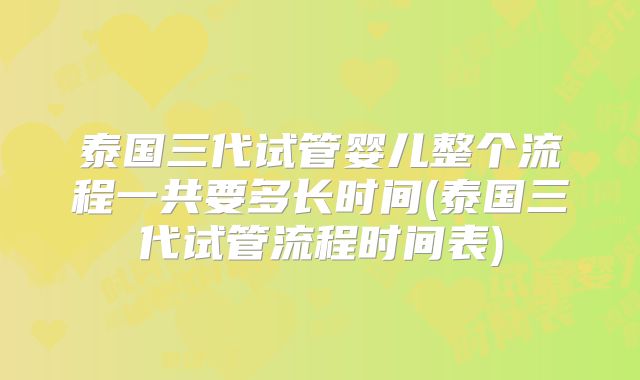 泰国三代试管婴儿整个流程一共要多长时间(泰国三代试管流程时间表)