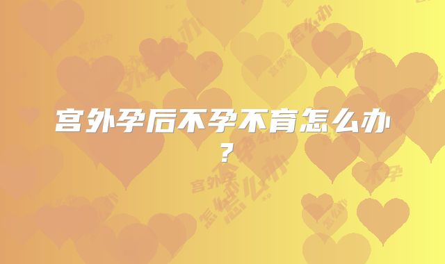 宫外孕后不孕不育怎么办？