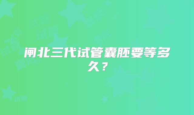 闸北三代试管囊胚要等多久？
