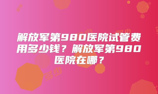 解放军第980医院试管费用多少钱?解放军第980医院在哪?
