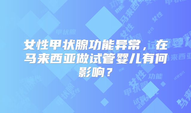 女性甲状腺功能异常，在马来西亚做试管婴儿有何影响？