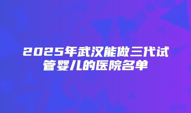 2025年武汉能做三代试管婴儿的医院名单