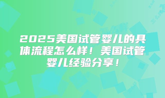 2025美国试管婴儿的具体流程怎么样！美国试管婴儿经验分享！