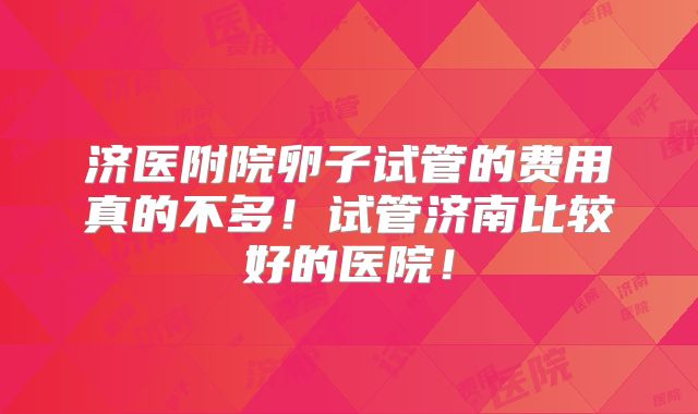 济医附院卵子试管的费用真的不多！试管济南比较好的医院！