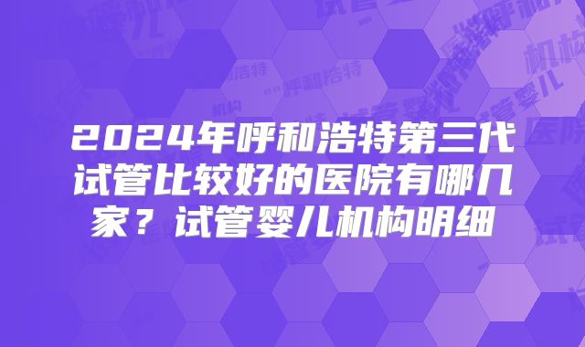 2024年呼和浩特第三代试管比较好的医院有哪几家?试管婴儿机构明细