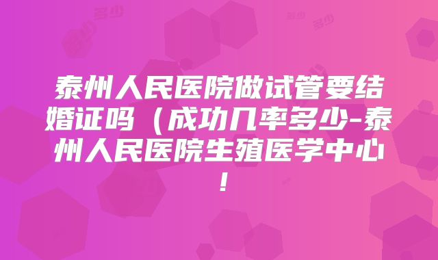 泰州人民医院做试管要结婚证吗(成功几率多少-泰州人民医院生殖医学中心!