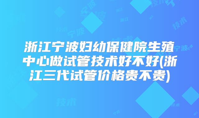 浙江宁波妇幼保健院生殖中心做试管技术好不好(浙江三代试管价格贵不贵)