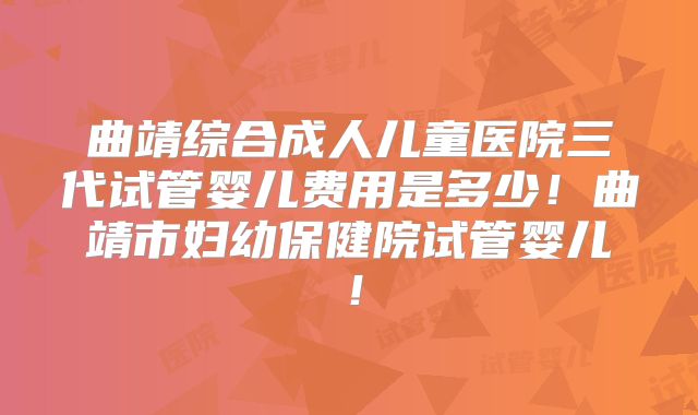 曲靖综合成人儿童医院三代试管婴儿费用是多少！曲靖市妇幼保健院试管婴儿！