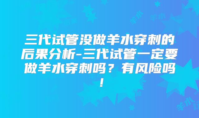 三代试管没做羊水穿刺的后果分析-三代试管一定要做羊水穿刺吗?有风险吗!