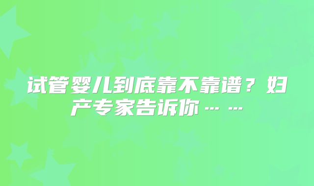 试管婴儿到底靠不靠谱？妇产专家告诉你……