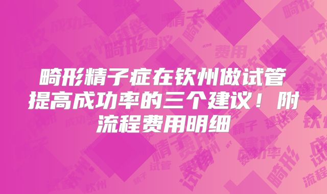 畸形精子症在钦州做试管提高成功率的三个建议！附流程费用明细