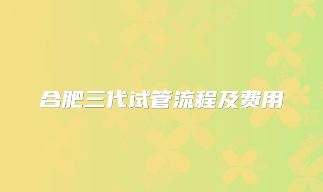 合肥三代试管流程及费用