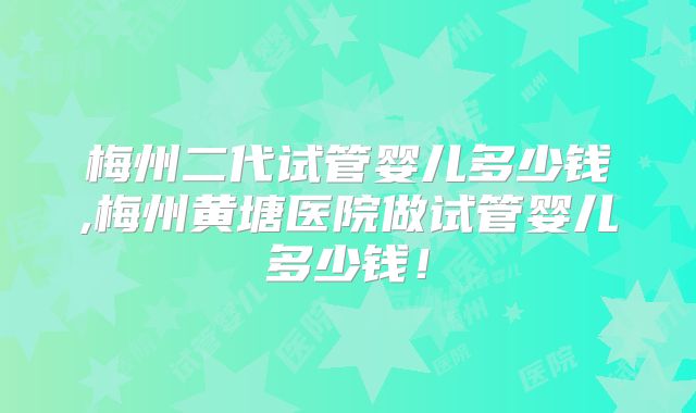 梅州二代试管婴儿多少钱,梅州黄塘医院做试管婴儿多少钱！
