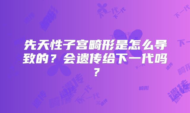 先天性子宫畸形是怎么导致的？会遗传给下一代吗？