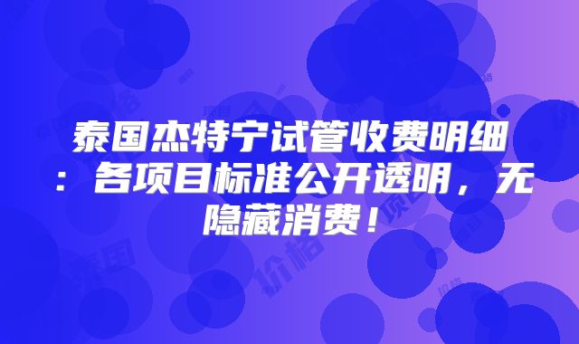 泰国杰特宁试管收费明细：各项目标准公开透明，无隐藏消费！