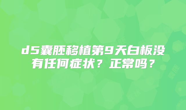 d5囊胚移植第9天白板没有任何症状？正常吗？