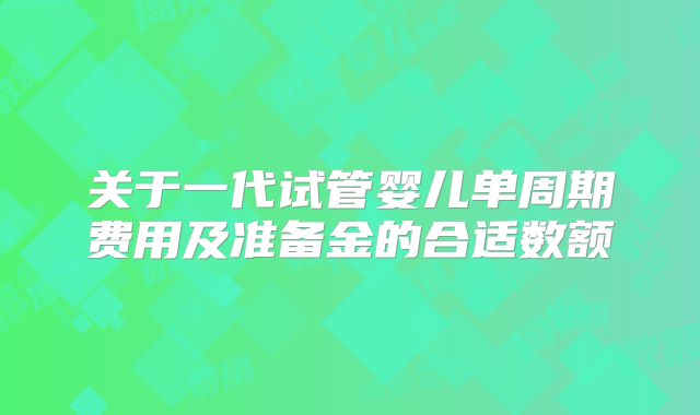 关于一代试管婴儿单周期费用及准备金的合适数额