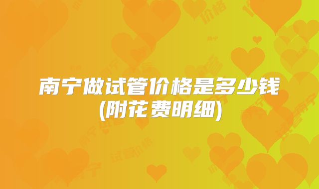 南宁做试管价格是多少钱(附花费明细)