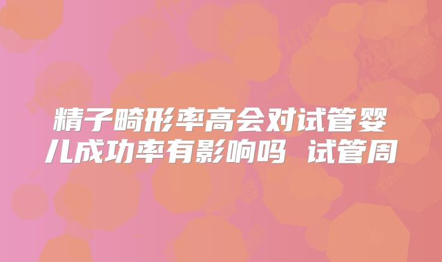 精子畸形率高会对试管婴儿成功率有影响吗 试管周