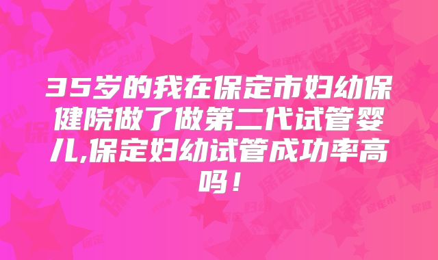 35岁的我在保定市妇幼保健院做了做第二代试管婴儿,保定妇幼试管成功率高吗！
