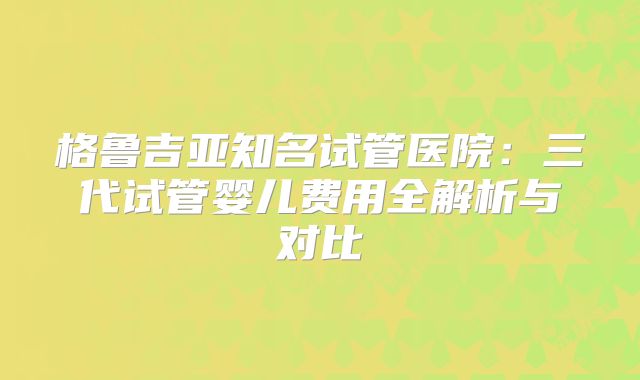 格鲁吉亚知名试管医院：三代试管婴儿费用全解析与对比