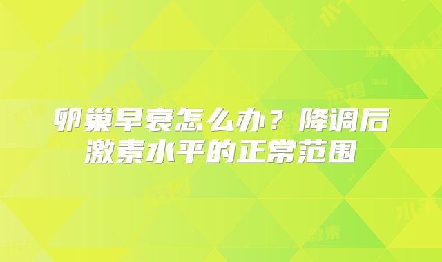 卵巢早衰怎么办？降调后激素水平的正常范围