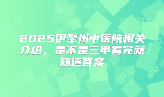 2025伊犁州中医院相关介绍,是不是三甲看完就知道答案